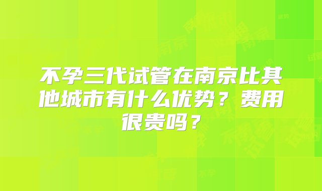 不孕三代试管在南京比其他城市有什么优势？费用很贵吗？