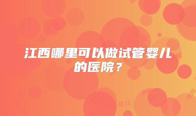 江西哪里可以做试管婴儿的医院？