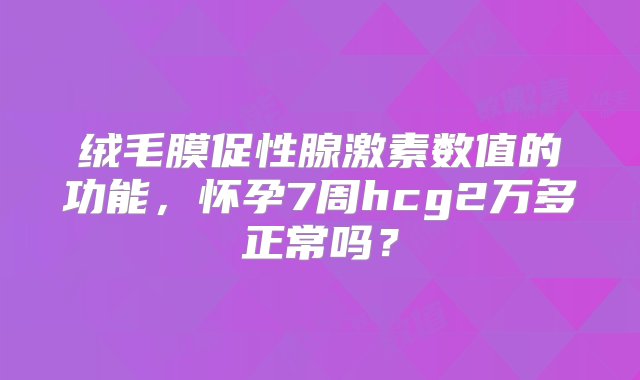 绒毛膜促性腺激素数值的功能，怀孕7周hcg2万多正常吗？