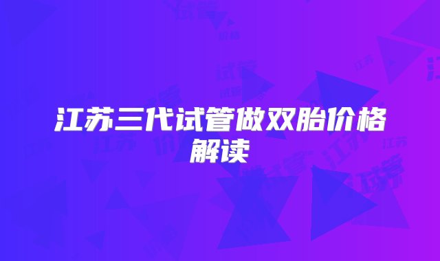 江苏三代试管做双胎价格解读