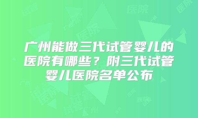 广州能做三代试管婴儿的医院有哪些？附三代试管婴儿医院名单公布