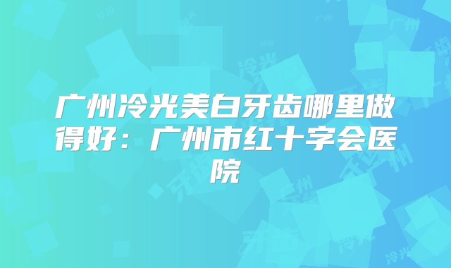 广州冷光美白牙齿哪里做得好：广州市红十字会医院