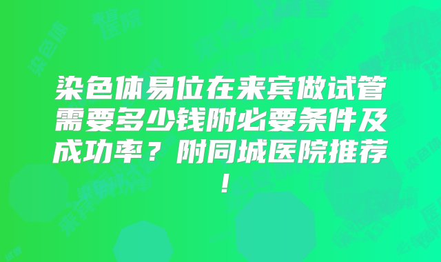 染色体易位在来宾做试管需要多少钱附必要条件及成功率？附同城医院推荐！