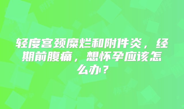 轻度宫颈糜烂和附件炎，经期前腹痛，想怀孕应该怎么办？