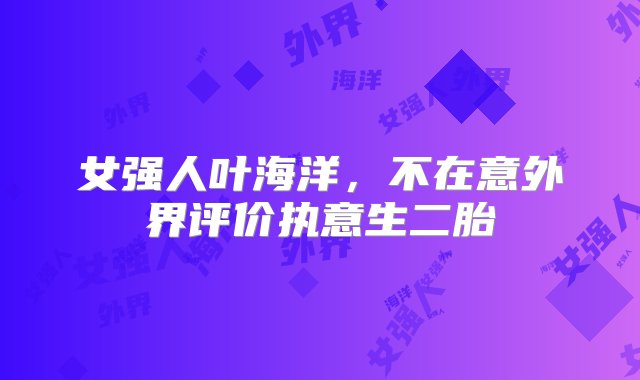 女强人叶海洋，不在意外界评价执意生二胎