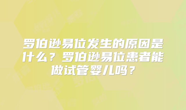 罗伯逊易位发生的原因是什么？罗伯逊易位患者能做试管婴儿吗？