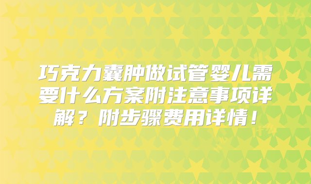 巧克力囊肿做试管婴儿需要什么方案附注意事项详解？附步骤费用详情！