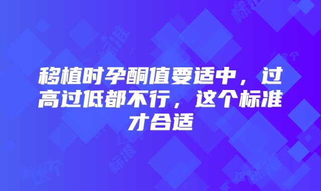 移植时孕酮值要适中，过高过低都不行，这个标准才合适