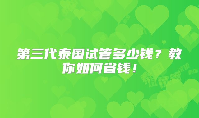 第三代泰国试管多少钱？教你如何省钱！