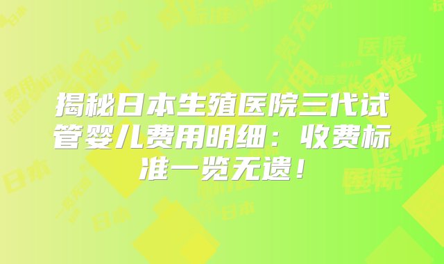 揭秘日本生殖医院三代试管婴儿费用明细：收费标准一览无遗！