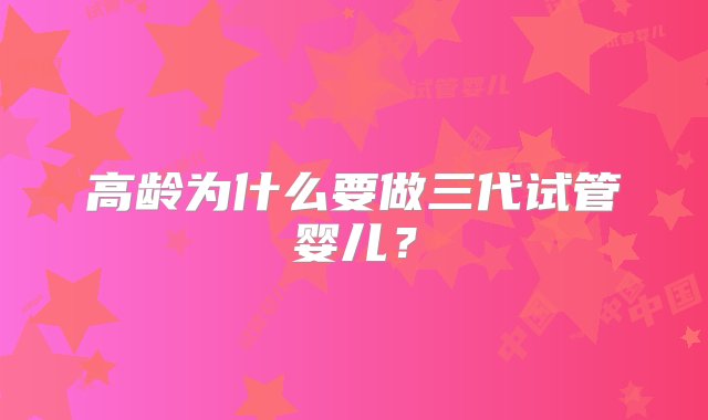 高龄为什么要做三代试管婴儿？