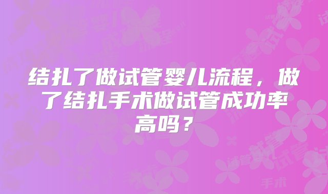 结扎了做试管婴儿流程，做了结扎手术做试管成功率高吗？