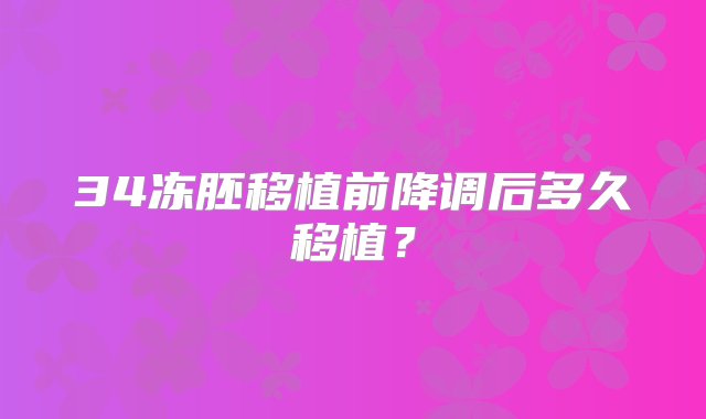 34冻胚移植前降调后多久移植？