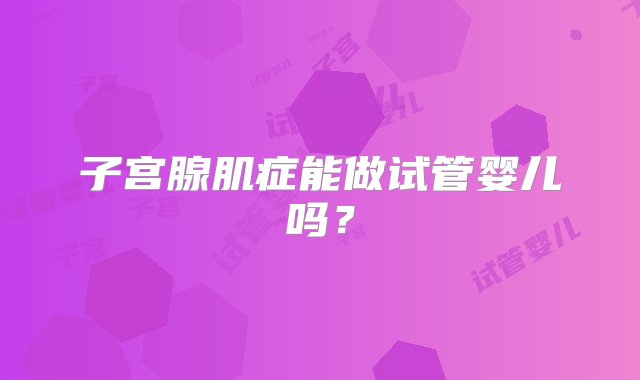 子宫腺肌症能做试管婴儿吗？