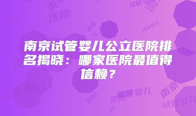 南京试管婴儿公立医院排名揭晓：哪家医院最值得信赖？