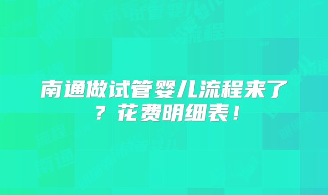 南通做试管婴儿流程来了？花费明细表！