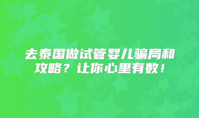 去泰国做试管婴儿骗局和攻略？让你心里有数！