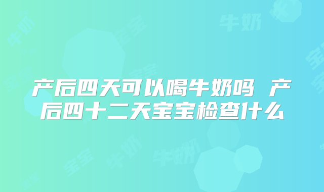 产后四天可以喝牛奶吗 产后四十二天宝宝检查什么