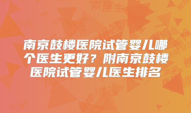 南京鼓楼医院试管婴儿哪个医生更好？附南京鼓楼医院试管婴儿医生排名