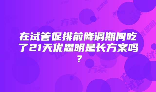 在试管促排前降调期间吃了21天优思明是长方案吗？