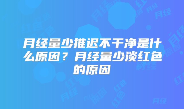 月经量少推迟不干净是什么原因？月经量少淡红色的原因