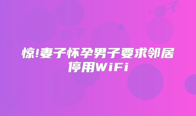 惊!妻子怀孕男子要求邻居停用WiFi