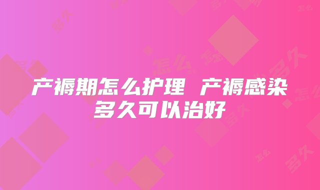 产褥期怎么护理 产褥感染多久可以治好