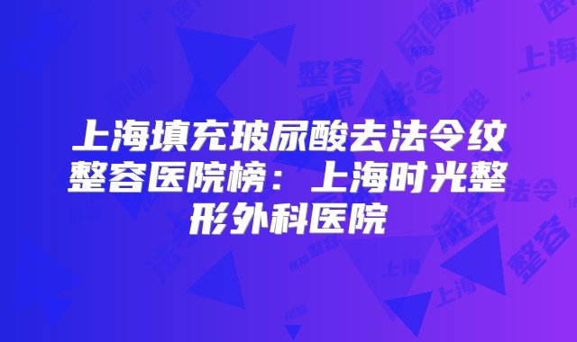 上海填充玻尿酸去法令纹整容医院榜：上海时光整形外科医院