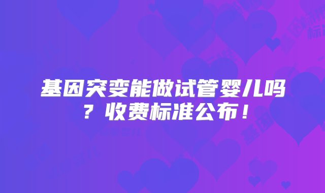 基因突变能做试管婴儿吗？收费标准公布！