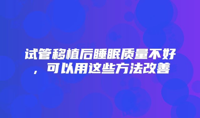 试管移植后睡眠质量不好，可以用这些方法改善