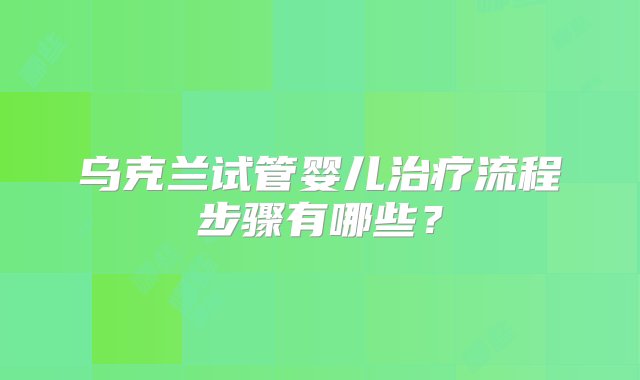 乌克兰试管婴儿治疗流程步骤有哪些？