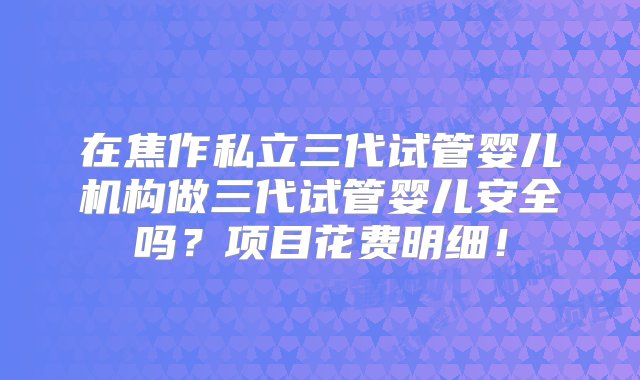 在焦作私立三代试管婴儿机构做三代试管婴儿安全吗？项目花费明细！