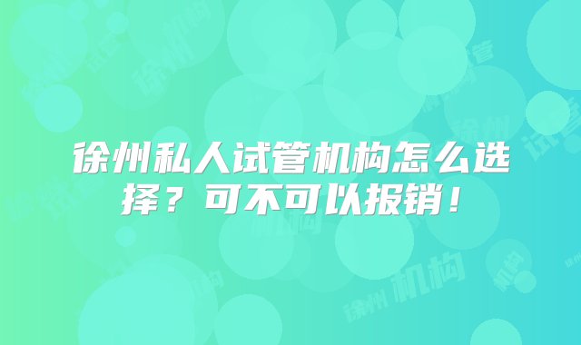 徐州私人试管机构怎么选择？可不可以报销！