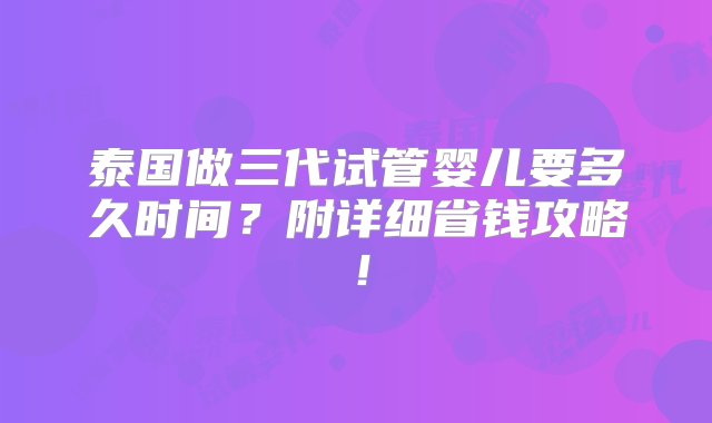 泰国做三代试管婴儿要多久时间？附详细省钱攻略！