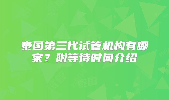 泰国第三代试管机构有哪家？附等待时间介绍