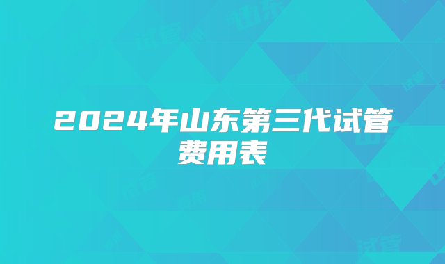 2024年山东第三代试管费用表