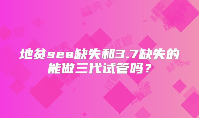 地贫sea缺失和3.7缺失的能做三代试管吗？