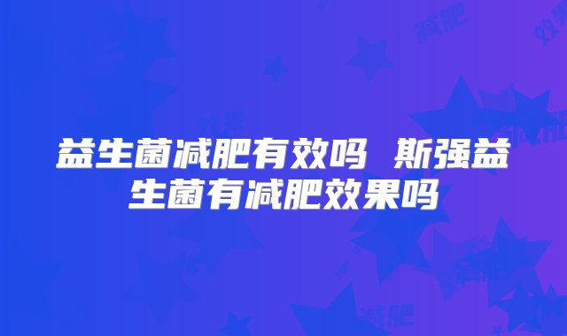 益生菌减肥有效吗 斯强益生菌有减肥效果吗