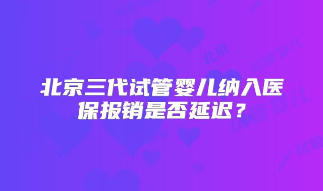 北京三代试管婴儿纳入医保报销是否延迟？