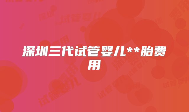 深圳三代试管婴儿**胎费用