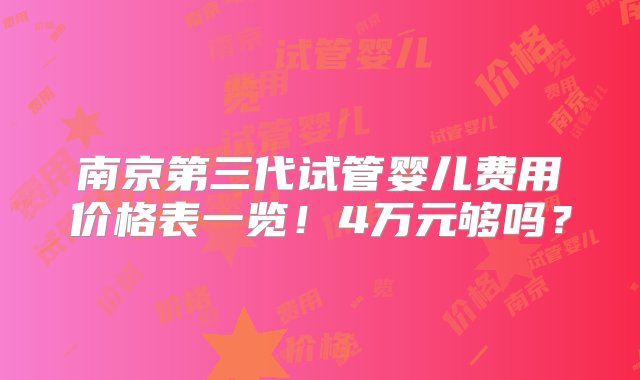 南京第三代试管婴儿费用价格表一览！4万元够吗？