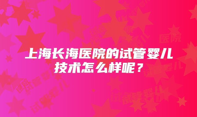 上海长海医院的试管婴儿技术怎么样呢？