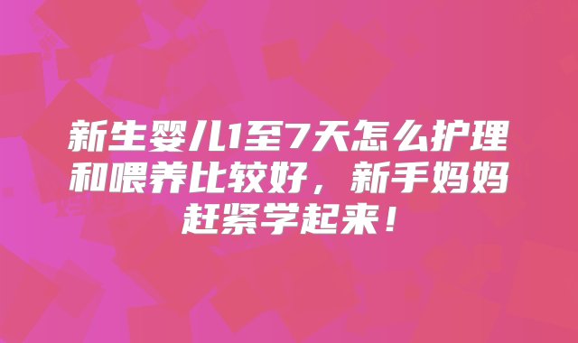 新生婴儿1至7天怎么护理和喂养比较好，新手妈妈赶紧学起来！