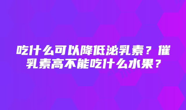 吃什么可以降低泌乳素？催乳素高不能吃什么水果？