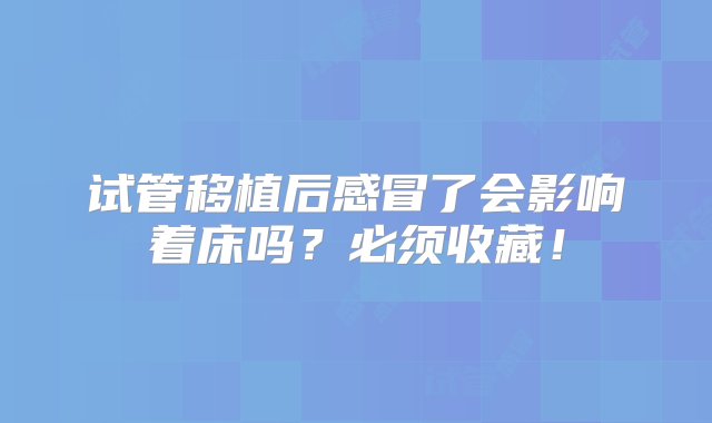 试管移植后感冒了会影响着床吗？必须收藏！