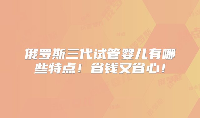 俄罗斯三代试管婴儿有哪些特点！省钱又省心！