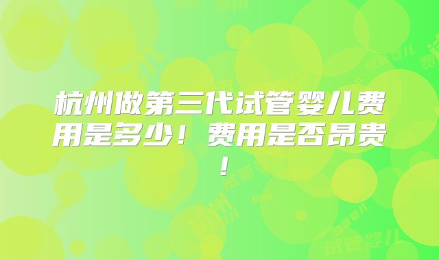 杭州做第三代试管婴儿费用是多少！费用是否昂贵！