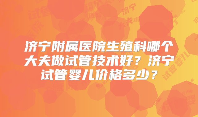 济宁附属医院生殖科哪个大夫做试管技术好？济宁试管婴儿价格多少？