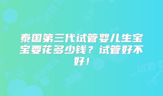 泰国第三代试管婴儿生宝宝要花多少钱？试管好不好！