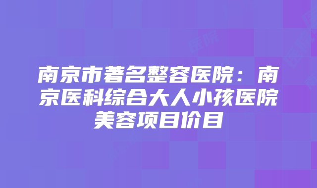 南京市著名整容医院：南京医科综合大人小孩医院美容项目价目